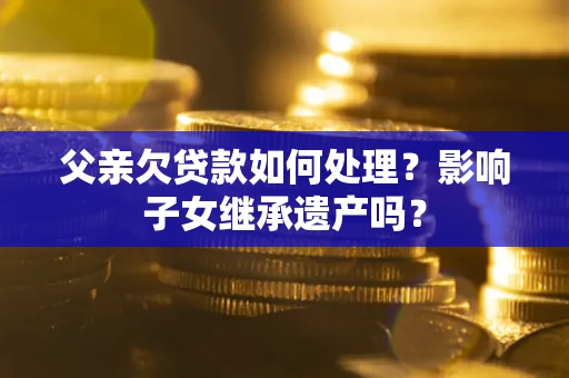 北京父亲欠贷款如何处理?影响子女继承遗产吗? 北京父亲欠贷款如何处理?影响子女继承遗产吗?