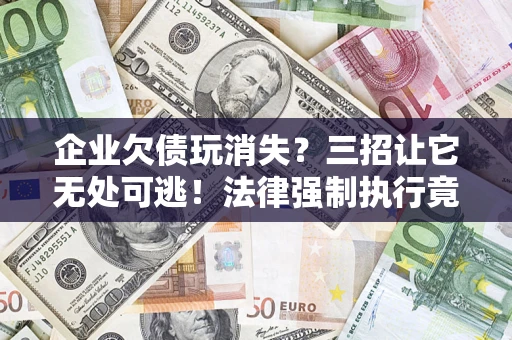 北京企业欠债玩消失？三招让它无处可逃！法律强制执行竟比讨债公司还狠？