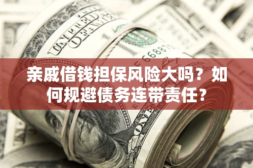 北京亲戚借钱担保风险大吗？如何规避债务连带责任？